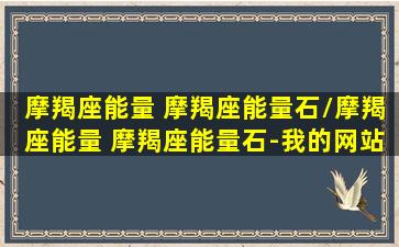 摩羯座能量 摩羯座能量石/摩羯座能量 摩羯座能量石-我的网站